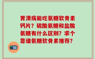 胃溃疡能吃氨糖软骨素钙片？硫酸氨糖和盐酸氨糖有什么区别？求个靠谱氨糖软骨素推荐？