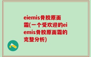 eiemis骨胶原面霜(一个受欢迎的eiemis骨胶原面霜的完整分析)