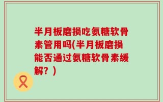 半月板磨损吃氨糖软骨素管用吗(半月板磨损能否通过氨糖软骨素缓解？)