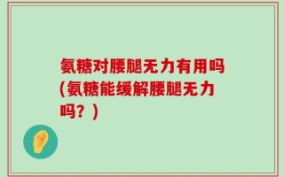 氨糖对腰腿无力有用吗(氨糖能缓解腰腿无力吗？)