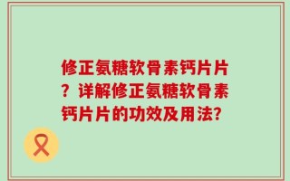 修正氨糖软骨素钙片片？详解修正氨糖软骨素钙片片的功效及用法？