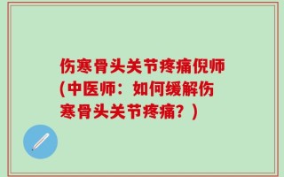 伤寒骨头关节疼痛倪师(中医师：如何缓解伤寒骨头关节疼痛？)