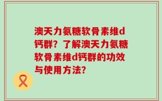 澳天力氨糖软骨素维d钙群？了解澳天力氨糖软骨素维d钙群的功效与使用方法？
