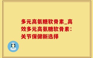 多元高氨糖软骨素_高效多元高氨糖软骨素：关节保健新选择