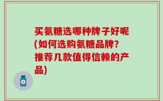 买氨糖选哪种牌子好呢(如何选购氨糖品牌？推荐几款值得信赖的产品)
