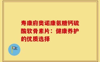 寿康府奥诺康氨糖钙硫酸软骨素片：健康养护的优质选择