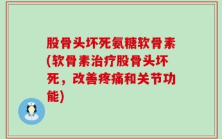 股骨头坏死氨糖软骨素(软骨素治疗股骨头坏死，改善疼痛和关节功能)