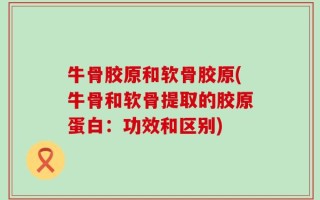 牛骨胶原和软骨胶原(牛骨和软骨提取的胶原蛋白：功效和区别)