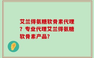 艾兰得氨糖软骨素代理？专业代理艾兰得氨糖软骨素产品？