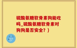 硫酸氨糖软骨素狗能吃吗_硫酸氨糖软骨素对狗狗是否安全？)