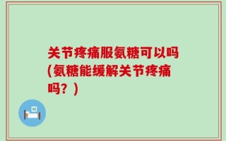 关节疼痛服氨糖可以吗(氨糖能缓解关节疼痛吗？)