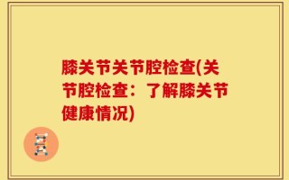 膝关节关节腔检查(关节腔检查：了解膝关节健康情况)