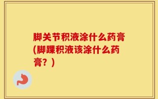 脚关节积液涂什么药膏(脚踝积液该涂什么药膏？)