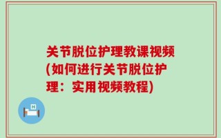 关节脱位护理教课视频(如何进行关节脱位护理：实用视频教程)