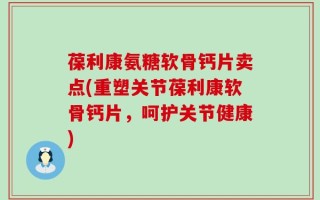 葆利康氨糖软骨钙片卖点(重塑关节葆利康软骨钙片，呵护关节健康)