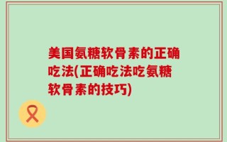 美国氨糖软骨素的正确吃法(正确吃法吃氨糖软骨素的技巧)