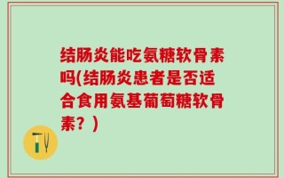结肠炎能吃氨糖软骨素吗(结肠炎患者是否适合食用氨基葡萄糖软骨素？)