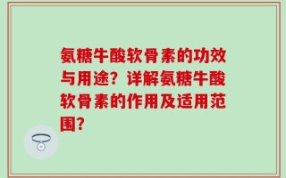 氨糖牛酸软骨素的功效与用途？详解氨糖牛酸软骨素的作用及适用范围？