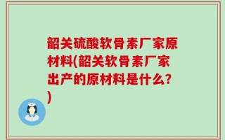 韶关硫酸软骨素厂家原材料(韶关软骨素厂家出产的原材料是什么？)