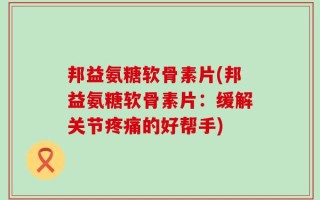 邦益氨糖软骨素片(邦益氨糖软骨素片：缓解关节疼痛的好帮手)