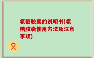 氨糖胶囊的说明书(氨糖胶囊使用方法及注意事项)