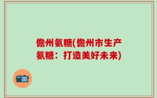 儋州氨糖(儋州市生产氨糖：打造美好未来)