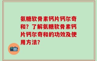 氨糖软骨素钙片钙尔奇和？了解氨糖软骨素钙片钙尔奇和的功效及使用方法？