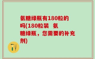 氨糖绿瓶有180粒的吗(180粒装  氨糖绿瓶，您需要的补充剂)
