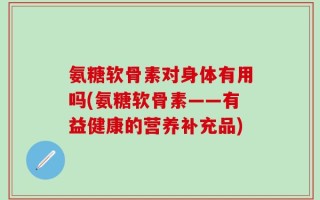 氨糖软骨素对身体有用吗(氨糖软骨素——有益健康的营养补充品)
