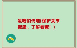 氨糖的代理(保护关节健康，了解氨糖！)
