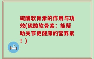 硫酸软骨素的作用与功效(硫酸软骨素：能帮助关节更健康的营养素！)