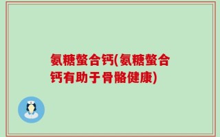 氨糖螫合钙(氨糖螫合钙有助于骨骼健康)