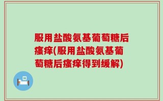 服用盐酸氨基葡萄糖后瘙痒(服用盐酸氨基葡萄糖后瘙痒得到缓解)