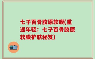 七子百骨胶原软膜(重返年轻：七子百骨胶原软膜护肤秘笈)