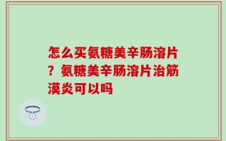 怎么买氨糖美辛肠溶片？氨糖美辛肠溶片治筋漠炎可以吗