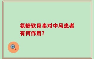 氨糖软骨素对中风患者有何作用？