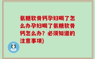 氨糖软骨钙孕妇喝了怎么办孕妇喝了氨糖软骨钙怎么办？必须知道的注意事项)
