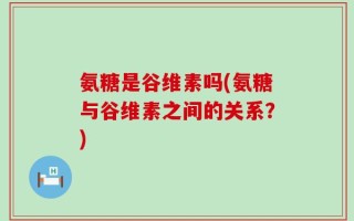 氨糖是谷维素吗(氨糖与谷维素之间的关系？)
