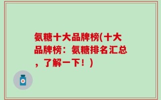 氨糖十大品牌榜(十大品牌榜：氨糖排名汇总，了解一下！)