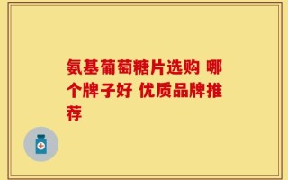 氨基葡萄糖片选购 哪个牌子好 优质品牌推荐