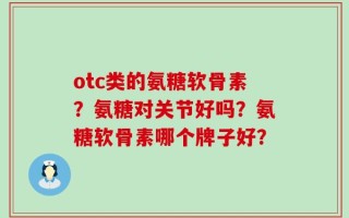 otc类的氨糖软骨素？氨糖对关节好吗？氨糖软骨素哪个牌子好？