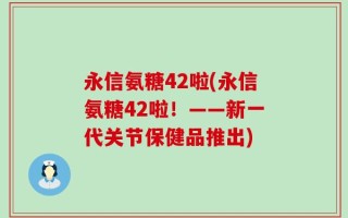 永信氨糖42啦(永信氨糖42啦！——新一代关节保健品推出)