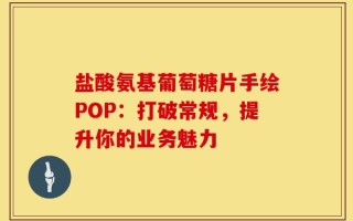 盐酸氨基葡萄糖片手绘POP：打破常规，提升你的业务魅力