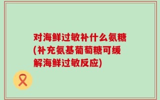 对海鲜过敏补什么氨糖(补充氨基葡萄糖可缓解海鲜过敏反应)