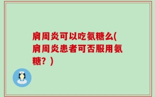 肩周炎可以吃氨糖么(肩周炎患者可否服用氨糖？)