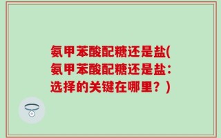 氨甲苯酸配糖还是盐(氨甲苯酸配糖还是盐：选择的关键在哪里？)