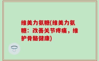 维美力氨糖(维美力氨糖：改善关节疼痛，维护骨骼健康)