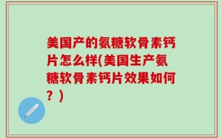 美国产的氨糖软骨素钙片怎么样(美国生产氨糖软骨素钙片效果如何？)