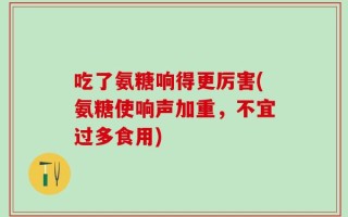吃了氨糖响得更厉害(氨糖使响声加重，不宜过多食用)