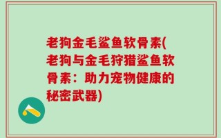 老狗金毛鲨鱼软骨素(老狗与金毛狩猎鲨鱼软骨素：助力宠物健康的秘密武器)